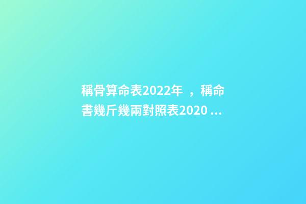 稱骨算命表2022年，稱命書幾斤幾兩對照表2020 稱骨算命幾斤幾兩對照表，諸葛亮稱命書幾斤幾兩對照表有哪些？